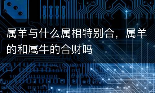 属羊与什么属相特别合，属羊的和属牛的合财吗