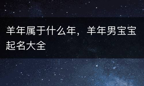 羊年属于什么年，羊年男宝宝起名大全