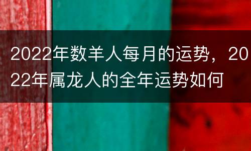 2022年数羊人每月的运势，2022年属龙人的全年运势如何