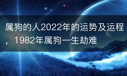 属狗的人2022年的运势及运程，1982年属狗一生劫难