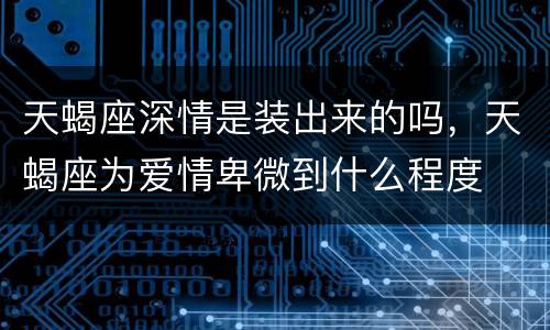 天蝎座深情是装出来的吗，天蝎座为爱情卑微到什么程度