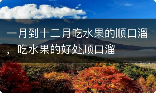 一月到十二月吃水果的顺口溜，吃水果的好处顺口溜