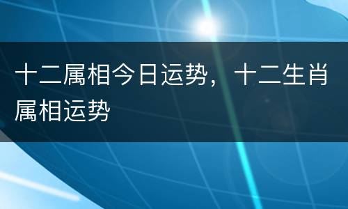 十二属相今日运势，十二生肖属相运势