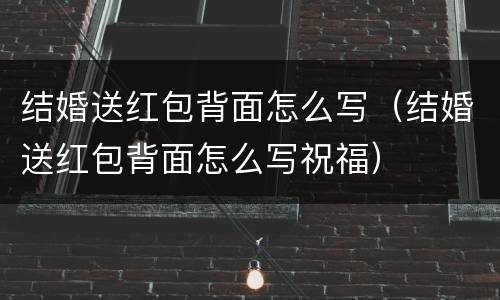 结婚送红包背面怎么写（结婚送红包背面怎么写祝福）