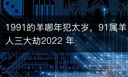 1991的羊哪年犯太岁，91属羊人三大劫2022 年