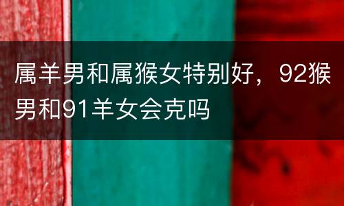 属羊男和属猴女特别好，92猴男和91羊女会克吗
