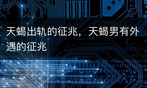天蝎出轨的征兆，天蝎男有外遇的征兆
