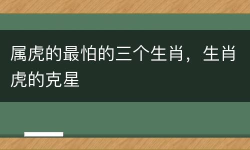 属虎的最怕的三个生肖，生肖虎的克星
