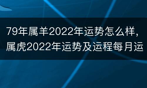 79年属羊2022年运势怎么样，属虎2022年运势及运程每月运程