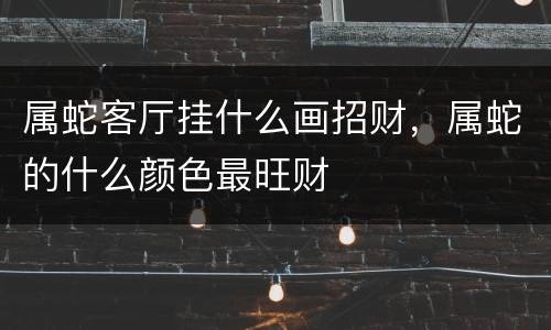 属蛇客厅挂什么画招财，属蛇的什么颜色最旺财