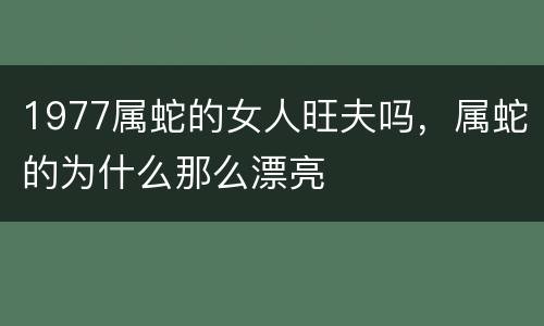 1977属蛇的女人旺夫吗，属蛇的为什么那么漂亮