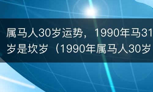 属马人30岁运势，1990年马31岁是坎岁（1990年属马人30岁以后运势）