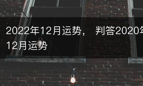 2022年12月运势， 判答2020年12月运势