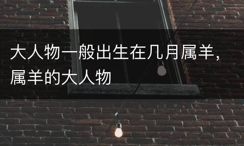 大人物一般出生在几月属羊，属羊的大人物