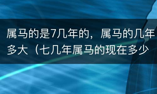属马的是7几年的，属马的几年多大（七几年属马的现在多少岁了）