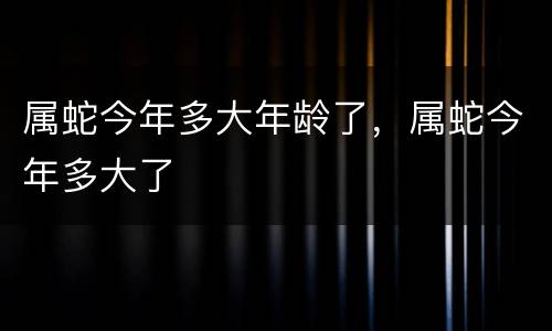 属蛇今年多大年龄了，属蛇今年多大了