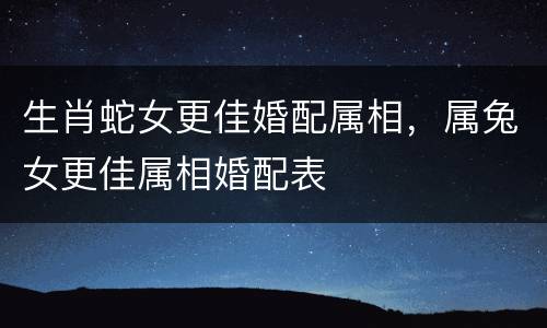 生肖蛇女更佳婚配属相，属兔女更佳属相婚配表