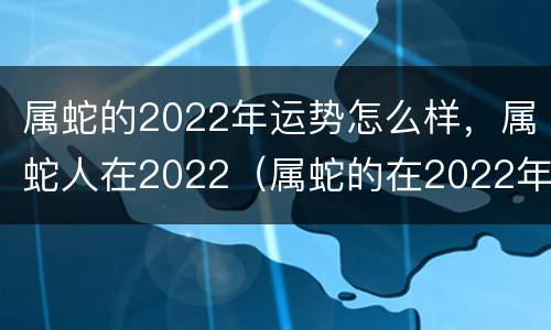 属蛇的2022年运势怎么样，属蛇人在2022（属蛇的在2022年的运势）