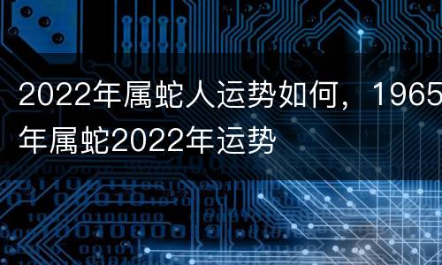 2022年属蛇人运势如何，1965年属蛇2022年运势