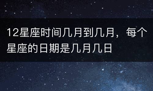 12星座时间几月到几月，每个星座的日期是几月几日