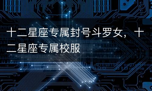 十二星座专属封号斗罗女，十二星座专属校服