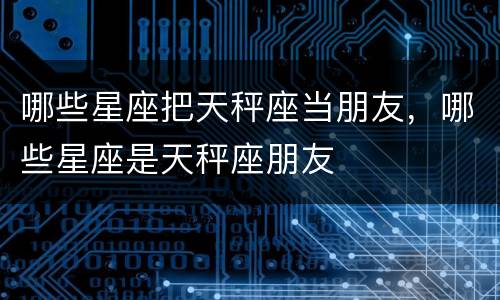 哪些星座把天秤座当朋友，哪些星座是天秤座朋友