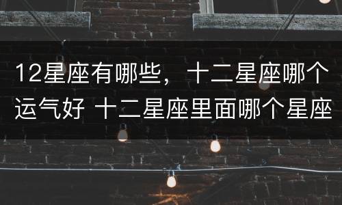 12星座有哪些，十二星座哪个运气好 十二星座里面哪个星座运气最好