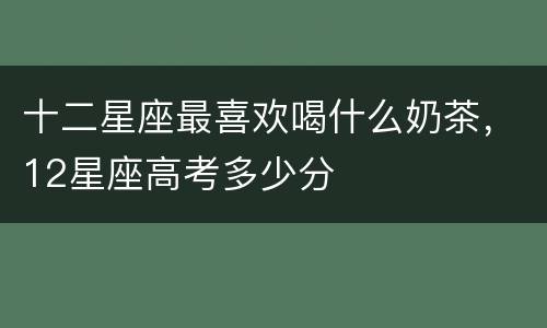 十二星座最喜欢喝什么奶茶，12星座高考多少分