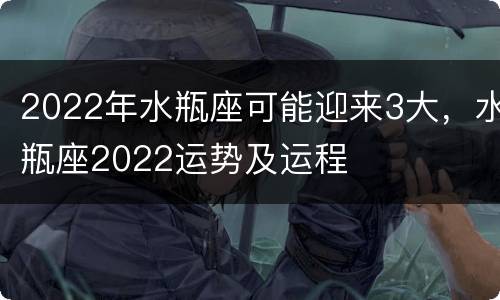 2022年水瓶座可能迎来3大，水瓶座2022运势及运程