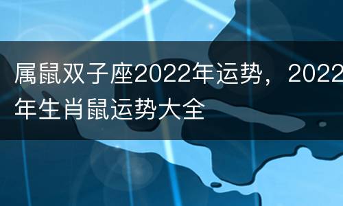 属鼠双子座2022年运势，2022年生肖鼠运势大全