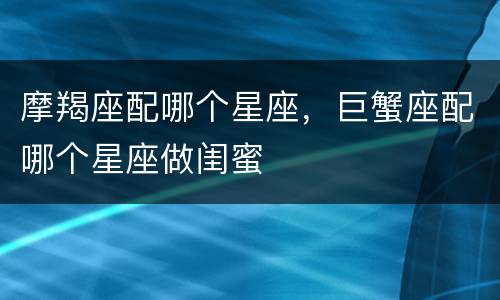 摩羯座配哪个星座，巨蟹座配哪个星座做闺蜜