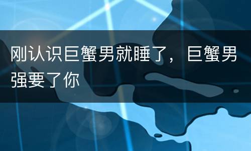 刚认识巨蟹男就睡了，巨蟹男强要了你