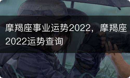 摩羯座事业运势2022，摩羯座2022运势查询