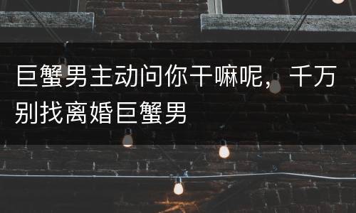 巨蟹男主动问你干嘛呢，千万别找离婚巨蟹男