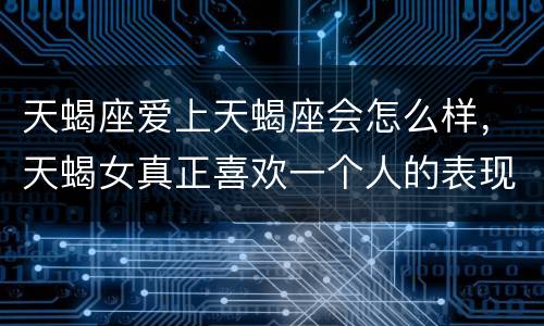 天蝎座爱上天蝎座会怎么样，天蝎女真正喜欢一个人的表现