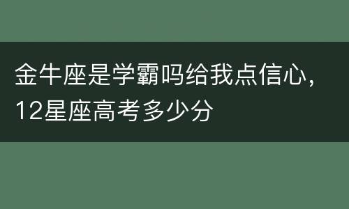 金牛座是学霸吗给我点信心，12星座高考多少分