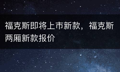 福克斯即将上市新款，福克斯两厢新款报价