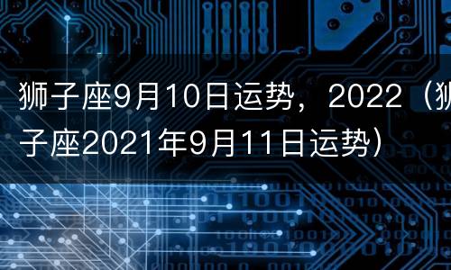 狮子座9月10日运势，2022（狮子座2021年9月11日运势）