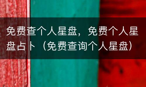 免费查个人星盘，免费个人星盘占卜（免费查询个人星盘）