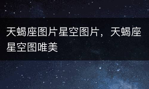 天蝎座图片星空图片，天蝎座星空图唯美