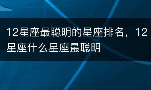 12星座最聪明的星座排名，12星座什么星座最聪明