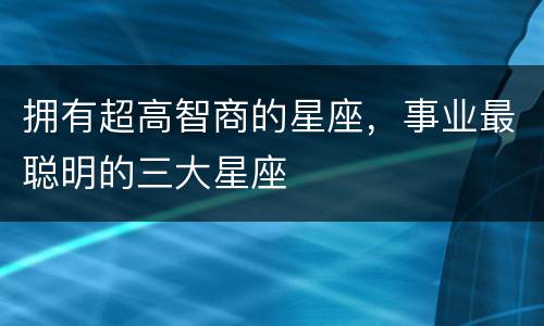拥有超高智商的星座，事业最聪明的三大星座