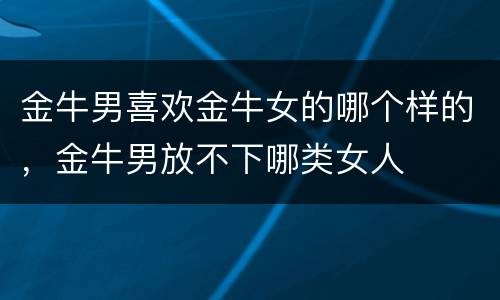 金牛男喜欢金牛女的哪个样的，金牛男放不下哪类女人