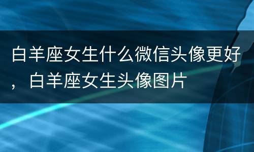 白羊座女生什么微信头像更好，白羊座女生头像图片
