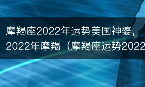 摩羯座2022年运势美国神婆，2022年摩羯（摩羯座运势2022年运势详解）