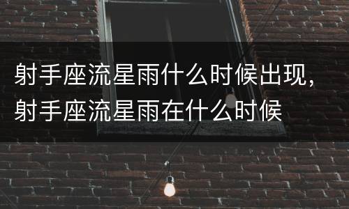 射手座流星雨什么时候出现，射手座流星雨在什么时候