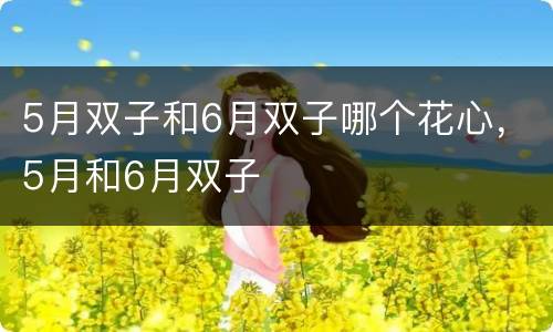 5月双子和6月双子哪个花心，5月和6月双子