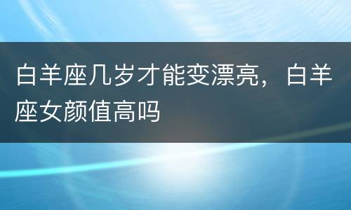 白羊座几岁才能变漂亮，白羊座女颜值高吗