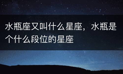 水瓶座又叫什么星座，水瓶是个什么段位的星座