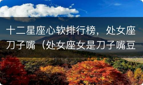 十二星座心软排行榜，处女座刀子嘴（处女座女是刀子嘴豆腐心吗）